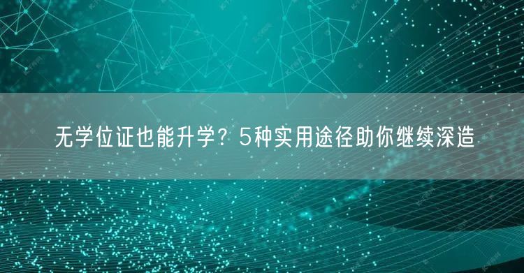 无学位证也能升学？5种实用途径助你继续深造