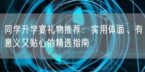 同学升学宴礼物推荐:实用体面、有意义又贴心的精选指南 同学升学宴礼物推荐:实用体面、有意义又贴心的精选指南