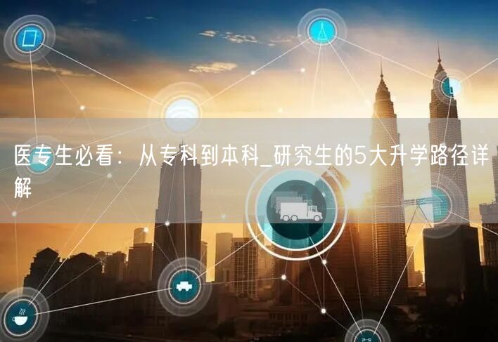 医专生必看：从专科到本科_研究生的5大升学路径详解