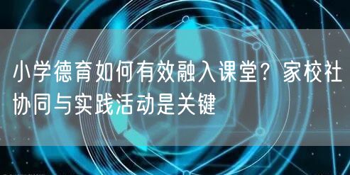 小学德育如何有效融入课堂?家校社协同与实践活动是关键 小学德育如何有效融入课堂?家校社协同与实践活动是关键