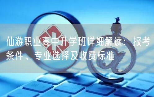 仙游职业高中升学班详细解读:报考条件、专业选择及收费标准 仙游职业高中升学班详细解读:报考条件、专业选择及收费标准