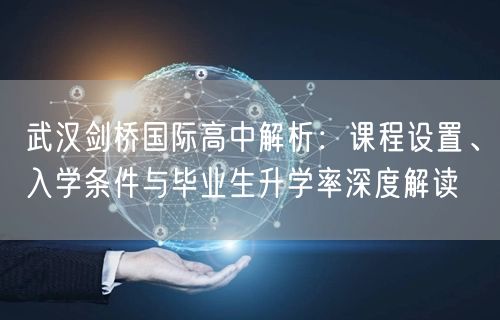 武汉剑桥国际高中解析:课程设置、入学条件与毕业生升学率深度解读 武汉剑桥国际高中解析:课程设置、入学条件与毕业生升学率深度解读