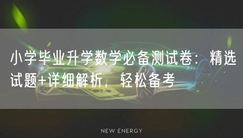 小学毕业升学数学必备测试卷：精选试题+详细解析，轻松备考