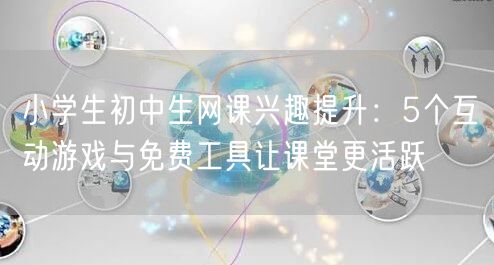 小学生初中生网课兴趣提升:5个互动游戏与免费工具让课堂更活跃 小学生初中生网课兴趣提升:5个互动游戏与免费工具让课堂更活跃