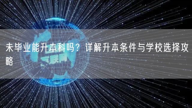 未毕业能升本科吗？详解升本条件与学校选择攻略