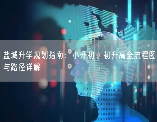 盐城升学规划指南:小升初、初升高全流程图与路径详解 盐城升学规划指南:小升初、初升高全流程图与路径详解