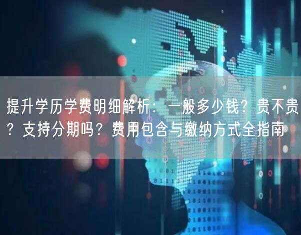 提升学历学费明细解析:一般多少钱?贵不贵?支持分期吗?费用包含与缴纳方式全指南 提升学历学费明细解析:一般多少钱?贵不贵?支持分期吗?费用包含与缴纳方式全指南