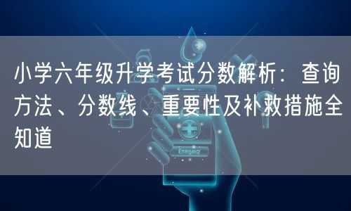 小学六年级升学考试分数解析:查询方法、分数线、重要性及补救措施全知道 小学六年级升学考试分数解析:查询方法、分数线、重要性及补救措施全知道