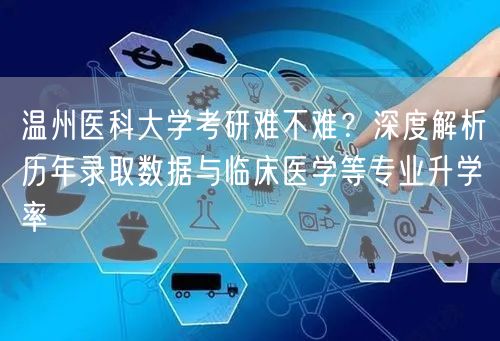 温州医科大学考研难不难？深度解析历年录取数据与临床医学等专业升学率