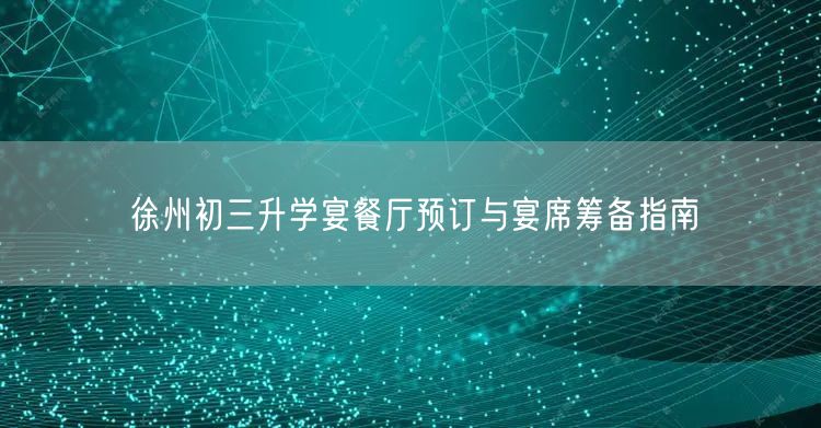 徐州初三升学宴餐厅预订与宴席筹备指南