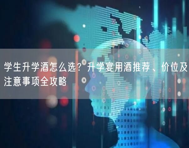 学生升学酒怎么选?升学宴用酒推荐、价位及注意事项全攻略 学生升学酒怎么选?升学宴用酒推荐、价位及注意事项全攻略