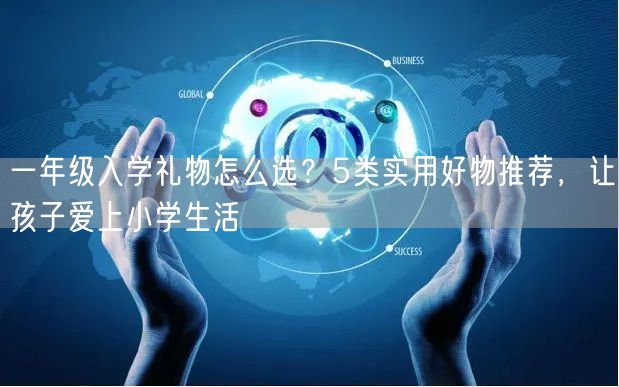 一年级入学礼物怎么选?5类实用好物推荐,让孩子爱上小学生活 一年级入学礼物怎么选?5类实用好物推荐,让孩子爱上小学生活