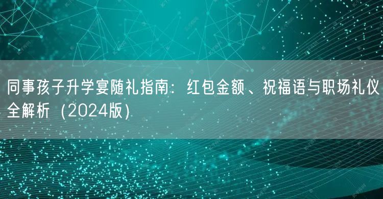 同事孩子升学宴随礼指南:红包金额、祝福语与职场礼仪全解析(2024版) 同事孩子升学宴随礼指南:红包金额、祝福语与职场礼仪全解析(2024版)