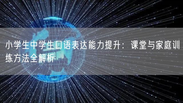 小学生中学生口语表达能力提升:课堂与家庭训练方法全解析 小学生中学生口语表达能力提升:课堂与家庭训练方法全解析