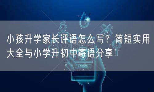 小孩升学家长评语怎么写？简短实用大全与小学升初中寄语分享