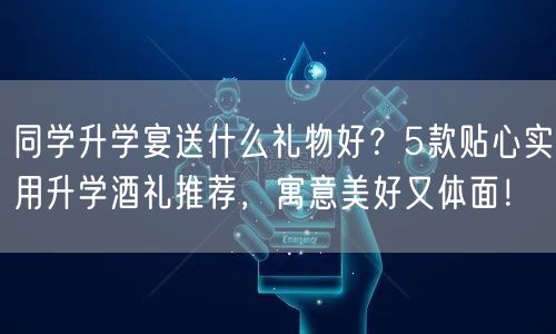 同学升学宴送什么礼物好?5款贴心实用升学酒礼推荐,寓意美好又体面! 同学升学宴送什么礼物好?5款贴心实用升学酒礼推荐,寓意美好又体面!