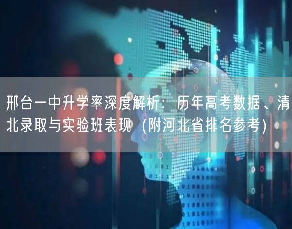 邢台一中升学率深度解析：历年高考数据、清北录取与实验班表现（附河北省排名参考）