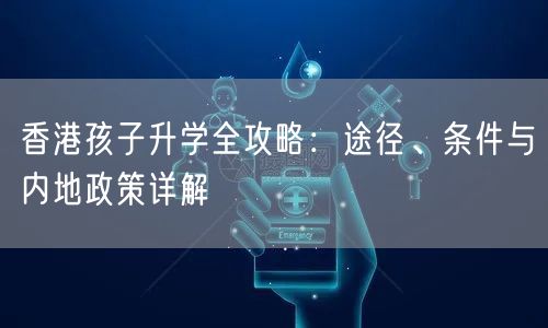 香港孩子升学全攻略：途径、条件与内地政策详解