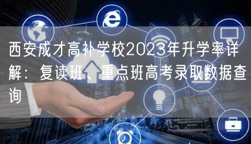 西安成才高补学校2023年升学率详解:复读班、重点班高考录取数据查询 西安成才高补学校2023年升学率详解:复读班、重点班高考录取数据查询