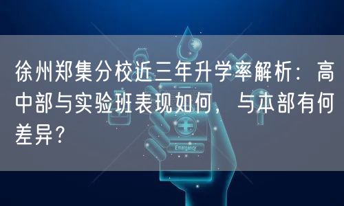 徐州郑集分校近三年升学率解析:高中部与实验班表现如何,与本部有何差异? 徐州郑集分校近三年升学率解析:高中部与实验班表现如何,与本部有何差异?