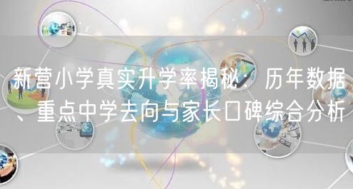 新营小学真实升学率揭秘:历年数据、重点中学去向与家长口碑综合分析 新营小学真实升学率揭秘:历年数据、重点中学去向与家长口碑综合分析