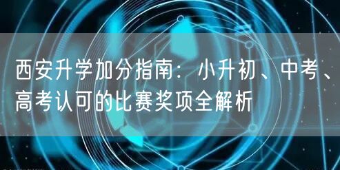 西安升学加分指南:小升初、中考、高考认可的比赛奖项全解析 西安升学加分指南:小升初、中考、高考认可的比赛奖项全解析