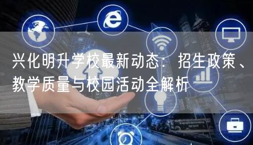 兴化明升学校最新动态:招生政策、教学质量与校园活动全解析 兴化明升学校最新动态:招生政策、教学质量与校园活动全解析