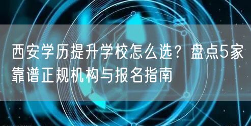 西安学历提升学校怎么选？盘点5家靠谱正规机构与报名指南