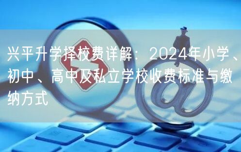 兴平升学择校费详解：2024年小学、初中、高中及私立学校收费标准与缴纳方式