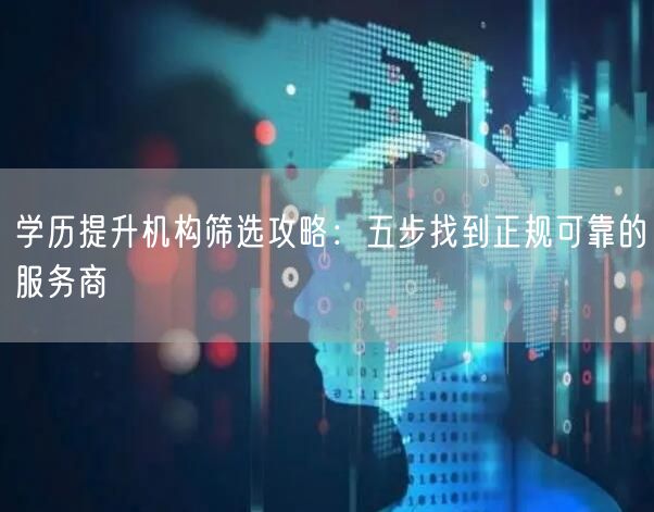 学历提升机构筛选攻略:五步找到正规可靠的服务商 学历提升机构筛选攻略:五步找到正规可靠的服务商