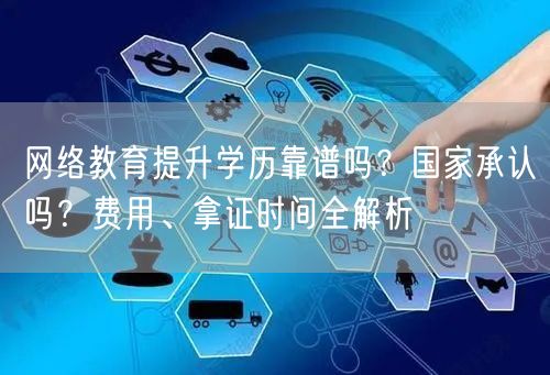 网络教育提升学历靠谱吗?国家承认吗?费用、拿证时间全解析 网络教育提升学历靠谱吗?国家承认吗?费用、拿证时间全解析