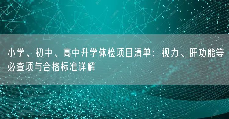 小学、初中、高中升学体检项目清单:视力、肝功能等必查项与合格标准详解 小学、初中、高中升学体检项目清单:视力、肝功能等必查项与合格标准详解
