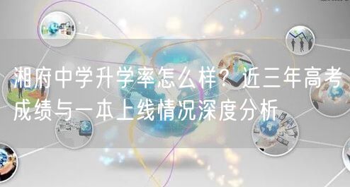 湘府中学升学率怎么样？近三年高考成绩与一本上线情况深度分析