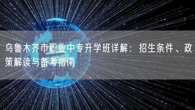 乌鲁木齐市职业中专升学班详解:招生条件、政策解读与备考指南 乌鲁木齐市职业中专升学班详解:招生条件、政策解读与备考指南