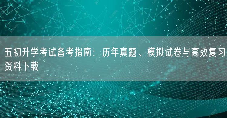 五初升学考试备考指南:历年真题、模拟试卷与高效复习资料下载 五初升学考试备考指南:历年真题、模拟试卷与高效复习资料下载