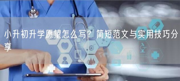 小升初升学愿望怎么写?简短范文与实用技巧分享 小升初升学愿望怎么写?简短范文与实用技巧分享