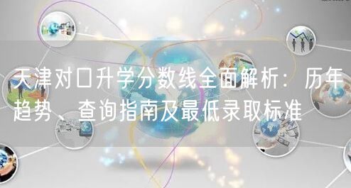 天津对口升学分数线全面解析:历年趋势、查询指南及最低录取标准 天津对口升学分数线全面解析:历年趋势、查询指南及最低录取标准