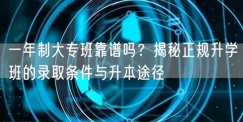 一年制大专班靠谱吗?揭秘正规升学班的录取条件与升本途径 一年制大专班靠谱吗?揭秘正规升学班的录取条件与升本途径