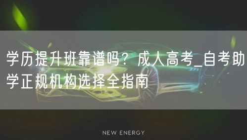 学历提升班靠谱吗?成人高考_自考助学正规机构选择全指南 学历提升班靠谱吗?成人高考_自考助学正规机构选择全指南