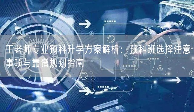 王老师专业预科升学方案解析:预科班选择注意事项与靠谱规划指南 王老师专业预科升学方案解析:预科班选择注意事项与靠谱规划指南