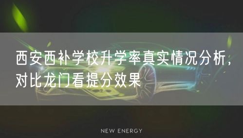 西安西补学校升学率真实情况分析,对比龙门看提分效果 西安西补学校升学率真实情况分析,对比龙门看提分效果