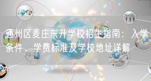通州区麦庄东升学校招生指南:入学条件、学费标准及学校地址详解 通州区麦庄东升学校招生指南:入学条件、学费标准及学校地址详解