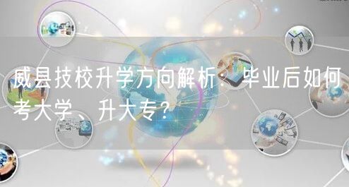 威县技校升学方向解析：毕业后如何考大学、升大专？
