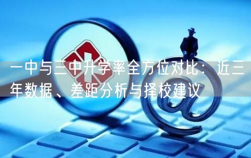 一中与三中升学率全方位对比:近三年数据、差距分析与择校建议 一中与三中升学率全方位对比:近三年数据、差距分析与择校建议