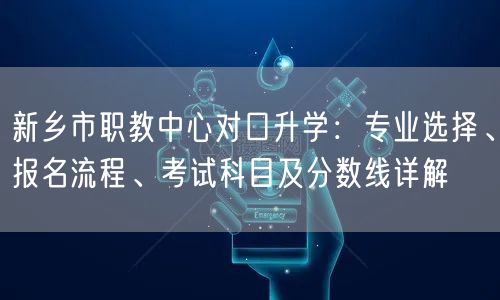 新乡市职教中心对口升学:专业选择、报名流程、考试科目及分数线详解 新乡市职教中心对口升学:专业选择、报名流程、考试科目及分数线详解