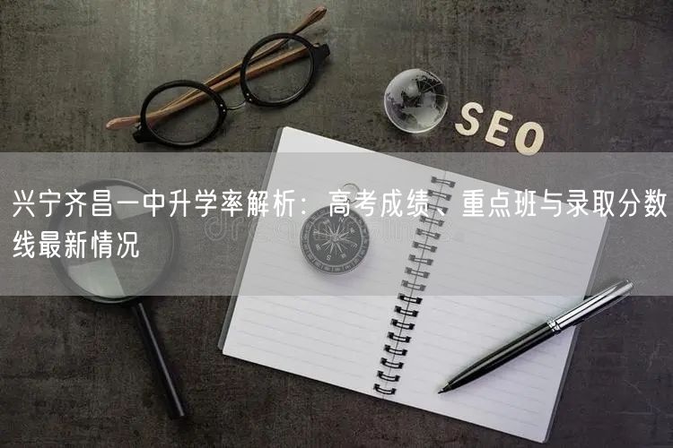兴宁齐昌一中升学率解析:高考成绩、重点班与录取分数线最新情况 兴宁齐昌一中升学率解析:高考成绩、重点班与录取分数线最新情况