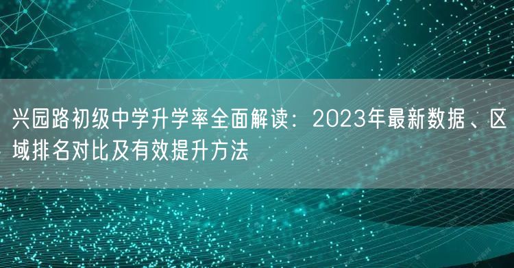 兴园路初级中学升学率全面解读:2023年最新数据、区域排名对比及有效提升方法 兴园路初级中学升学率全面解读:2023年最新数据、区域排名对比及有效提升方法