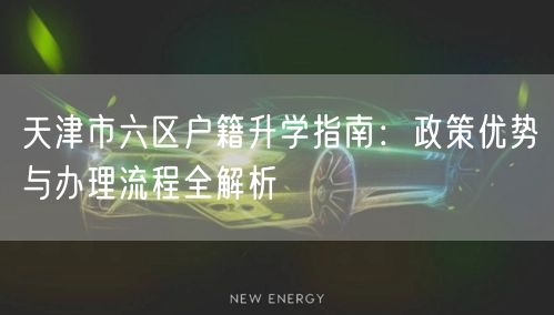 天津市六区户籍升学指南：政策优势与办理流程全解析