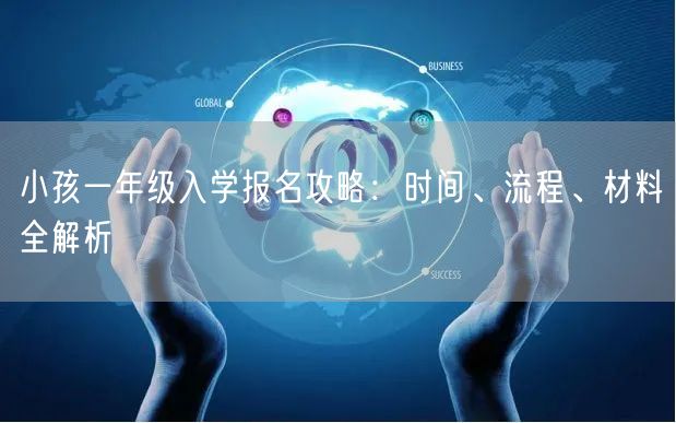 小孩一年级入学报名攻略：时间、流程、材料全解析