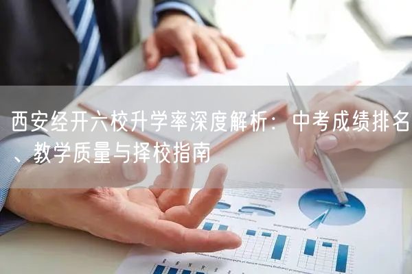 西安经开六校升学率深度解析:中考成绩排名、教学质量与择校指南 西安经开六校升学率深度解析:中考成绩排名、教学质量与择校指南